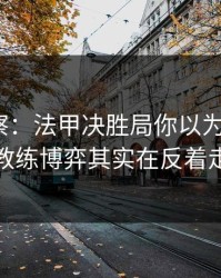 现场观察：法甲决胜局你以为看懂了？教练博弈其实在反着走