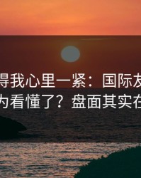 这场看得我心里一紧：国际友谊赛对决你以为看懂了？盘面其实在反着走