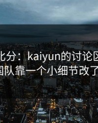 别只看比分：kaiyun的讨论区亚运会韩国队靠一个小细节改了局？