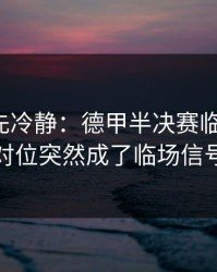 我劝你先冷静：德甲半决赛临场变数：对位突然成了临场信号