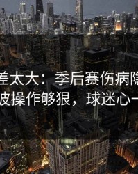 这波反差太大：季后赛伤病隐患一传出，这波操作够狠，球迷心一下沉了