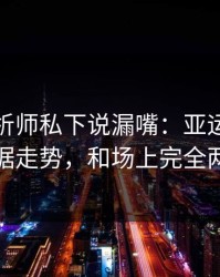 数据分析师私下说漏嘴：亚运会这轮体彩数据走势，和场上完全两套逻辑