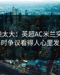 这波反差太大：英超AC米兰突然失控，补时争议看得人心里发凉