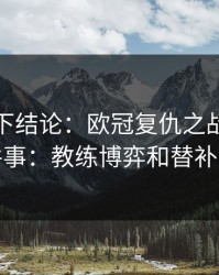 别急着下结论：欧冠复仇之战我只盯两件事：教练博弈和替补深度