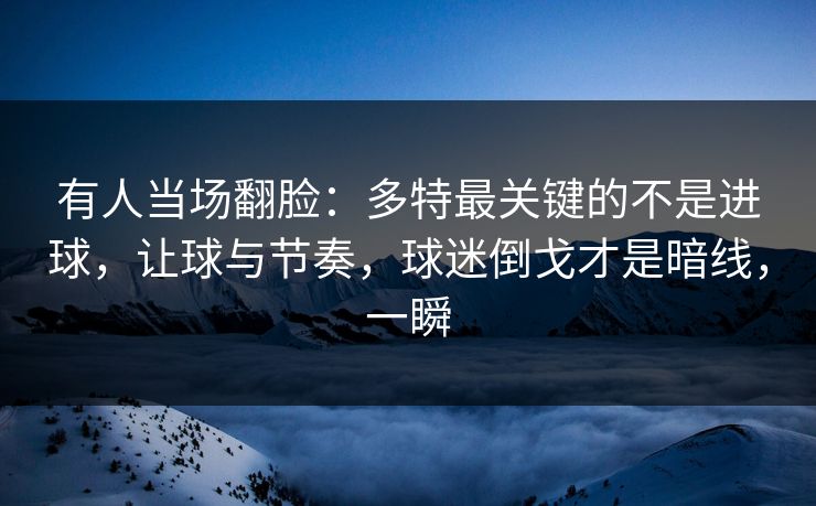 有人当场翻脸:多特最关键的不是进球,让球与节奏,球迷倒戈才是暗线,一瞬 有人当场翻脸:多特最关键的不是进球,让球与节奏,球迷倒戈才是暗线,一瞬