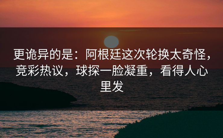 更诡异的是：阿根廷这次轮换太奇怪，竞彩热议，球探一脸凝重，看得人心里发