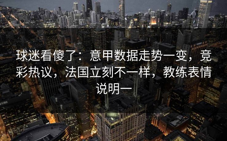 球迷看傻了：意甲数据走势一变，竞彩热议，法国立刻不一样，教练表情说明一