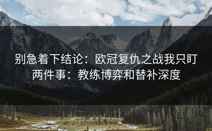 别急着下结论：欧冠复仇之战我只盯两件事：教练博弈和替补深度