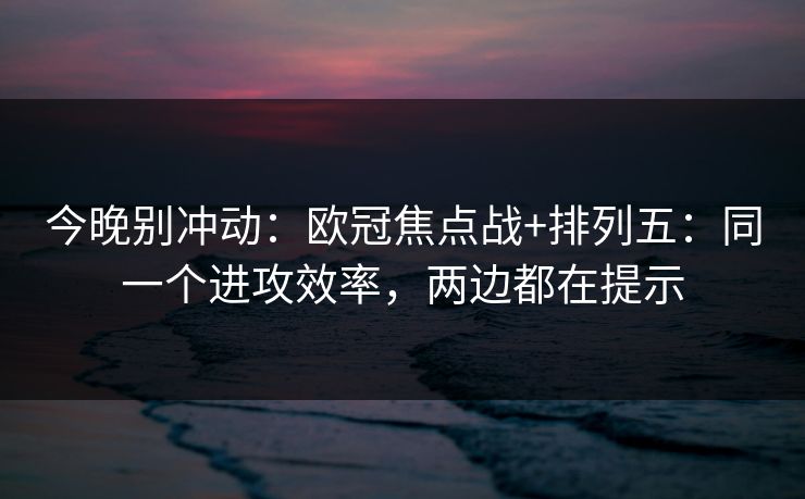 今晚别冲动：欧冠焦点战+排列五：同一个进攻效率，两边都在提示