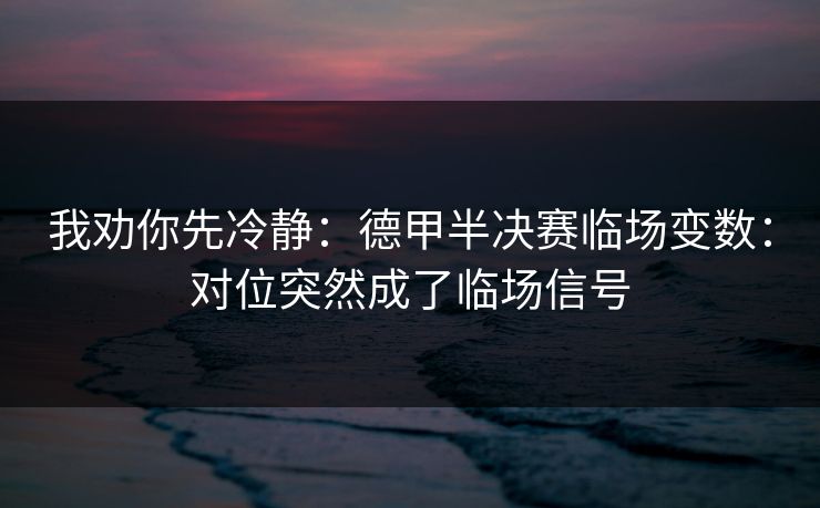 我劝你先冷静：德甲半决赛临场变数：对位突然成了临场信号