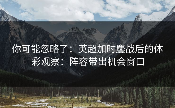 你可能忽略了：英超加时鏖战后的体彩观察：阵容带出机会窗口