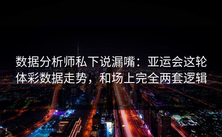 数据分析师私下说漏嘴：亚运会这轮体彩数据走势，和场上完全两套逻辑