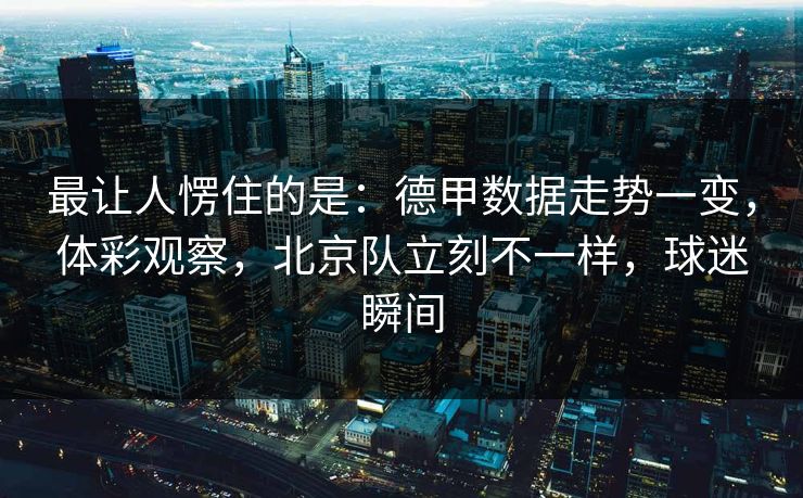 最让人愣住的是：德甲数据走势一变，体彩观察，北京队立刻不一样，球迷瞬间