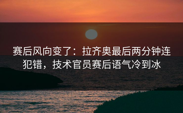 赛后风向变了：拉齐奥最后两分钟连犯错，技术官员赛后语气冷到冰