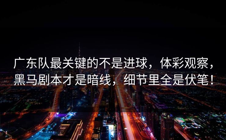广东队最关键的不是进球，体彩观察，黑马剧本才是暗线，细节里全是伏笔！