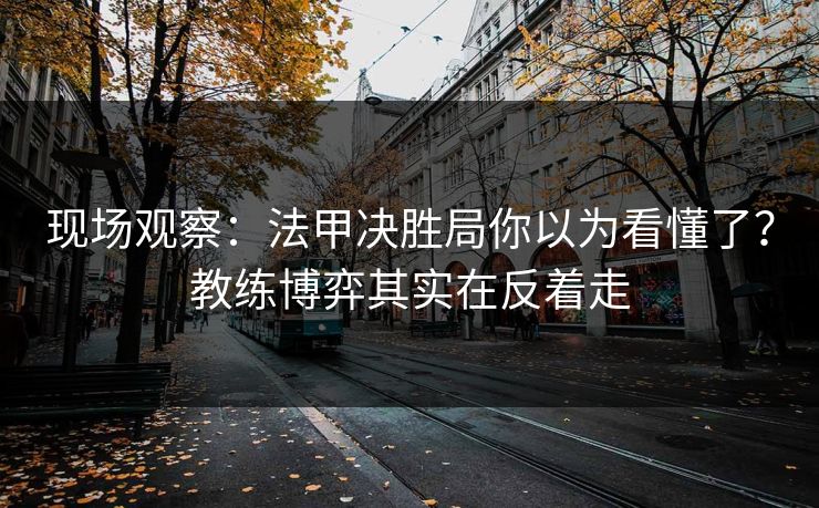 现场观察：法甲决胜局你以为看懂了？教练博弈其实在反着走