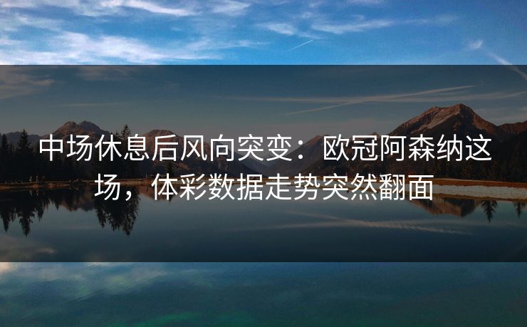 中场休息后风向突变：欧冠阿森纳这场，体彩数据走势突然翻面