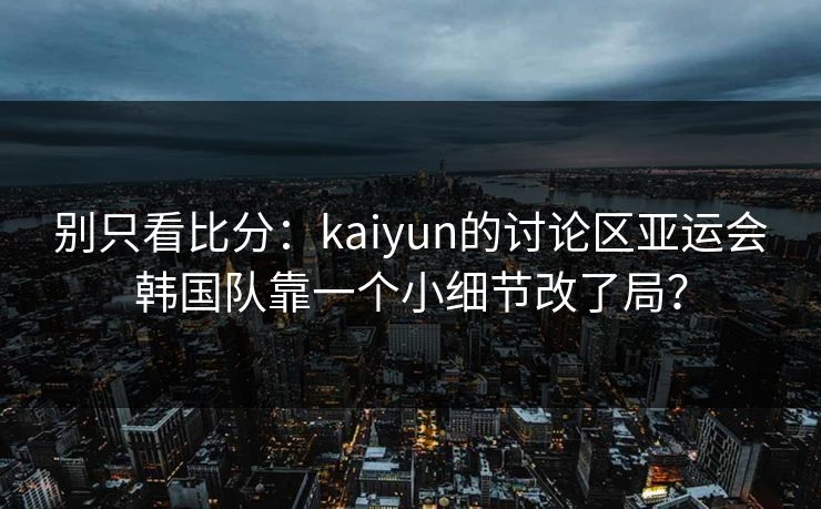 别只看比分：kaiyun的讨论区亚运会韩国队靠一个小细节改了局？