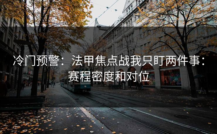 冷门预警：法甲焦点战我只盯两件事：赛程密度和对位