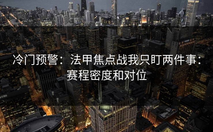 冷门预警：法甲焦点战我只盯两件事：赛程密度和对位