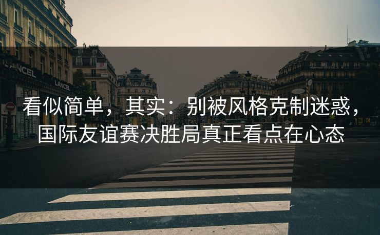 看似简单，其实：别被风格克制迷惑，国际友谊赛决胜局真正看点在心态