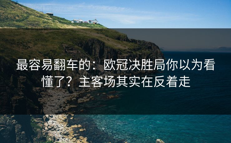 最容易翻车的：欧冠决胜局你以为看懂了？主客场其实在反着走