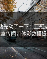 赔率波动先动了一下：亚冠这轮莱比锡更衣室传闻，体彩数据提前预警