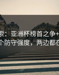 独家线索：亚洲杯榜首之争+十四场：同一个防守强度，两边都在提示