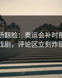 有人当场翻脸：奥运会补时那一下太戏剧，评论区立刻炸锅