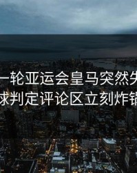 刚刚这一轮亚运会皇马突然失控，点球判定评论区立刻炸锅