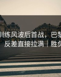 德比战训练风波后首战，巴黎表现反差太大，反差直接拉满｜胜负关键点