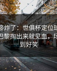 现场直接炸了：世俱杯定位球套路藏得深，巴黎掏出来就见血，场面离谱到好笑