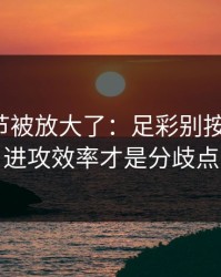 有个细节被放大了：足彩别按老习惯：进攻效率才是分歧点