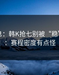 突发信息：韩K抢七别被“稳”字骗了：赛程密度有点怪