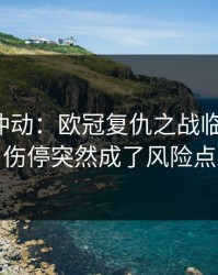 今晚别冲动：欧冠复仇之战临场变数：伤停突然成了风险点