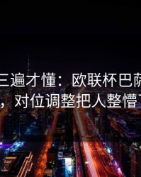 回放看三遍才懂：欧联杯巴萨突然失控，对位调整把人整懵了！