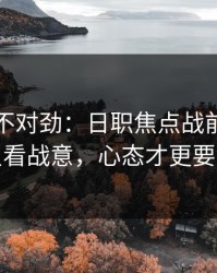 越想越不对劲：日职焦点战前瞻：别只看战意，心态才更要命