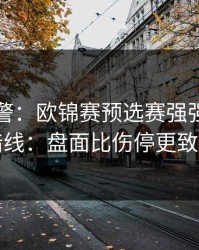 冷门预警：欧锦赛预选赛强强碰撞的暗线：盘面比伤停更致命