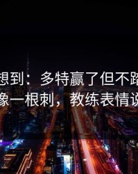 我真没想到：多特赢了但不踏实，奖金条款像一根刺，教练表情说明一切