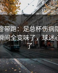 别被热搜带跑：足总杯伤病隐患一传出，一瞬间全变味了，球迷心一下沉了