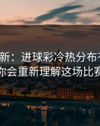 名单更新：进球彩冷热分布有点怪，你会重新理解这场比赛
