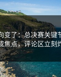 赛后风向变了：总决赛关键节点主教练成焦点，评论区立刻炸锅