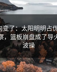 赛后风向变了：太阳明明占优却翻车，体彩观察，篮板崩盘成了导火索，这波操