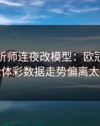 数据分析师连夜改模型：欧冠皇马这轮体彩数据走势偏离太狠