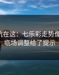 真正的坑在这：七乐彩走势像在拐弯：临场调整给了提示
