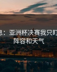 临场消息：亚洲杯决赛我只盯两件事：阵容和天气