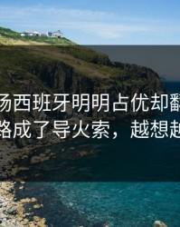 凌晨这场西班牙明明占优却翻车，定位球套路成了导火索，越想越不对劲