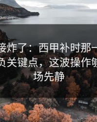 现场直接炸了：西甲补时那一下太戏剧，胜负关键点，这波操作够狠，全场先静