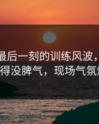 季后赛最后一刻的训练风波，把广厦队整得没脾气，现场气氛爆了！