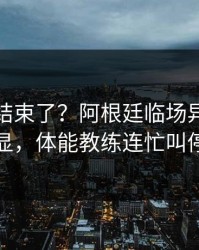 你以为结束了？阿根廷临场异常太明显，体能教练连忙叫停